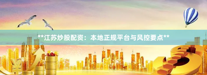 **江苏炒股配资：本地正规平台与风控要点**