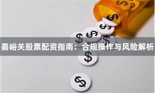 嘉峪关股票配资指南：合规操作与风险解析
