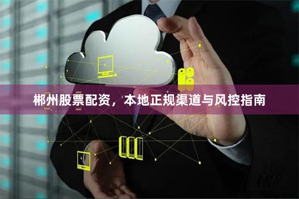 郴州股票配资，本地正规渠道与风控指南