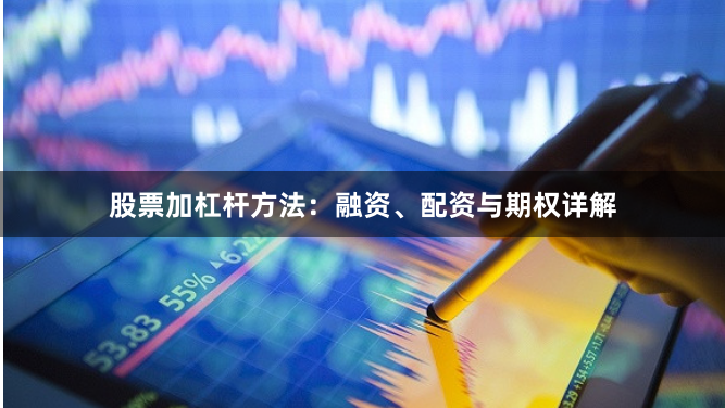 股票加杠杆方法：融资、配资与期权详解