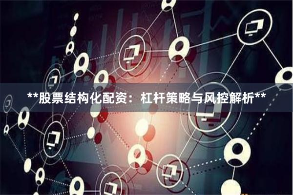 **股票结构化配资：杠杆策略与风控解析**