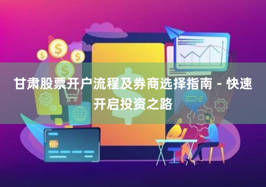 甘肃股票开户流程及券商选择指南 - 快速开启投资之路