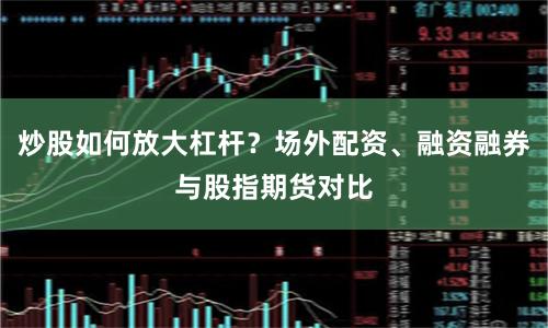 炒股如何放大杠杆？场外配资、融资融券与股指期货对比