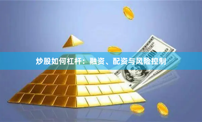 炒股如何杠杆：融资、配资与风险控制