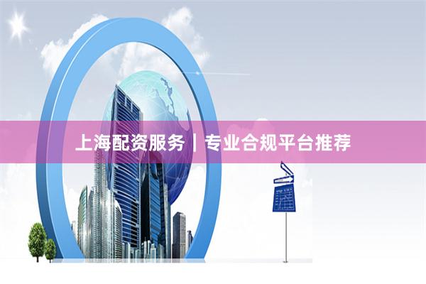 上海配资服务｜专业合规平台推荐
