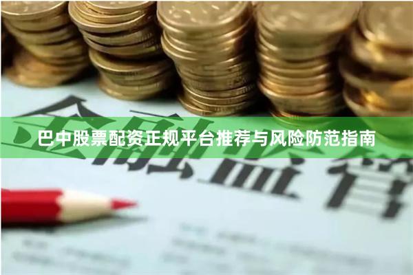 巴中股票配资正规平台推荐与风险防范指南