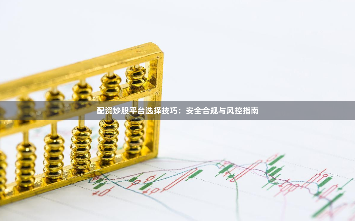 配资炒股平台选择技巧：安全合规与风控指南