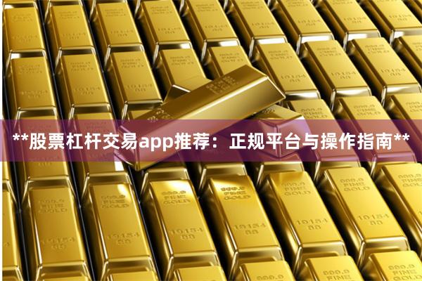 **股票杠杆交易app推荐：正规平台与操作指南**