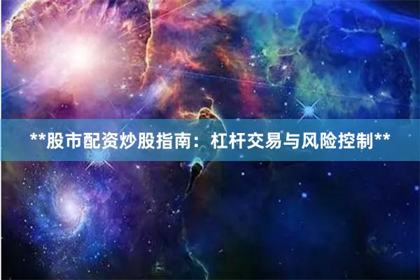 **股市配资炒股指南：杠杆交易与风险控制**