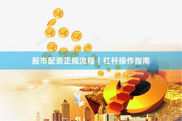股市配资正规流程｜杠杆操作指南