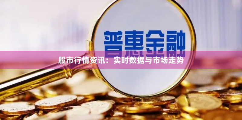 股市行情资讯：实时数据与市场走势