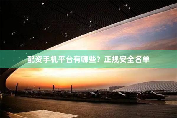 配资手机平台有哪些？正规安全名单