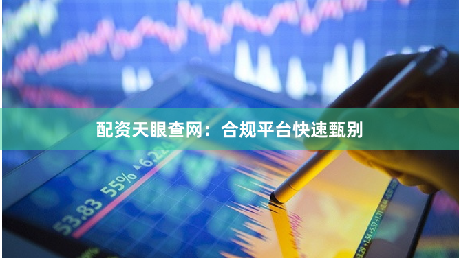 配资天眼查网：合规平台快速甄别