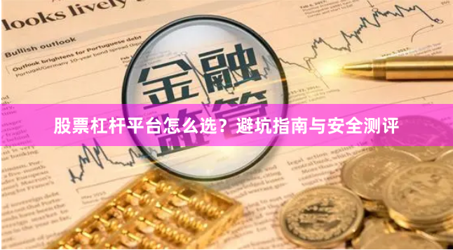 股票杠杆平台怎么选？避坑指南与安全测评