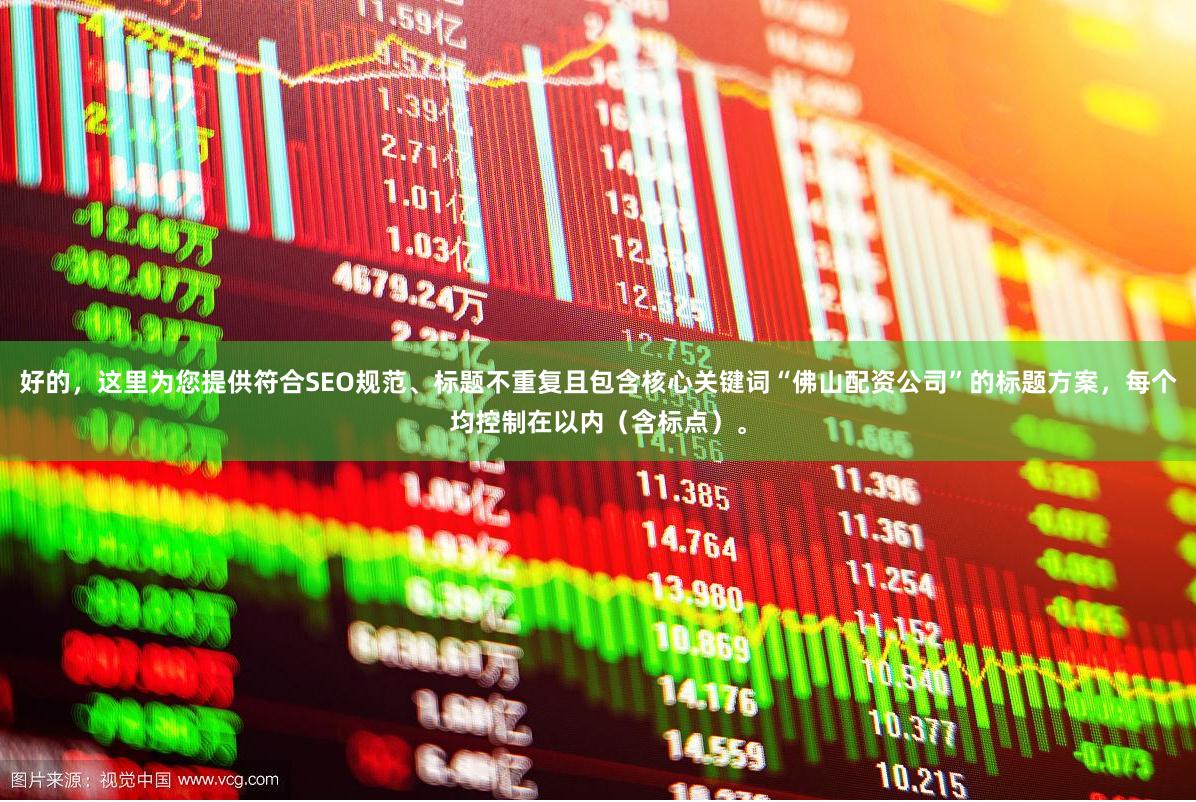 好的，这里为您提供符合SEO规范、标题不重复且包含核心关键词“佛山配资公司”的标题方案，每个均控制在以内（含标点）。
