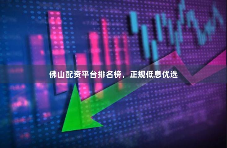 佛山配资平台排名榜，正规低息优选