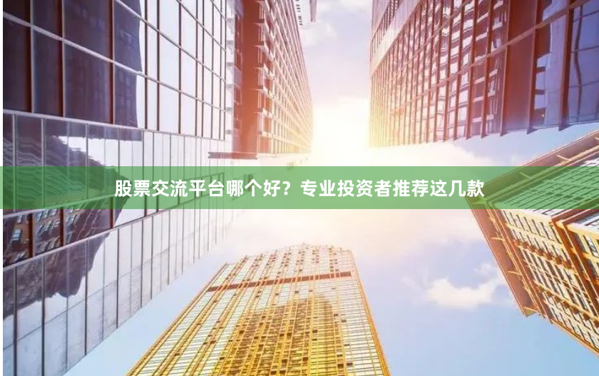 股票交流平台哪个好？专业投资者推荐这几款