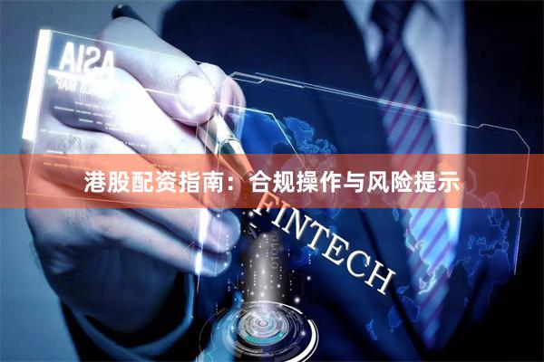 港股配资指南：合规操作与风险提示